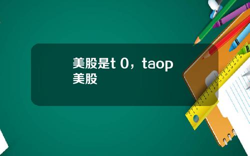 美股是t 0,taop 美股