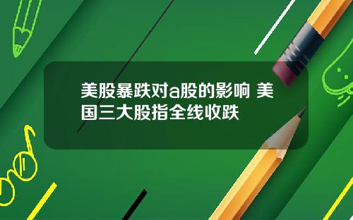 美股暴跌对a股的影响 美国三大股指全线收跌