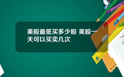 美股最低买多少股 美股一天可以买卖几次
