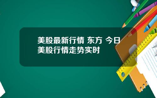 美股最新行情 东方 今日美股行情走势实时