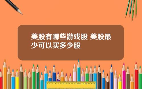 美股有哪些游戏股 美股最少可以买多少股