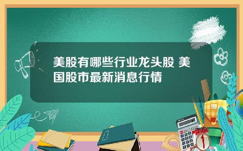 美股有哪些行业龙头股 美国股市最新消息行情