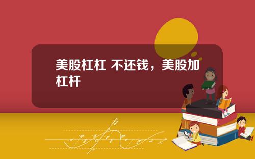 美股杠杠 不还钱,美股加杠杆