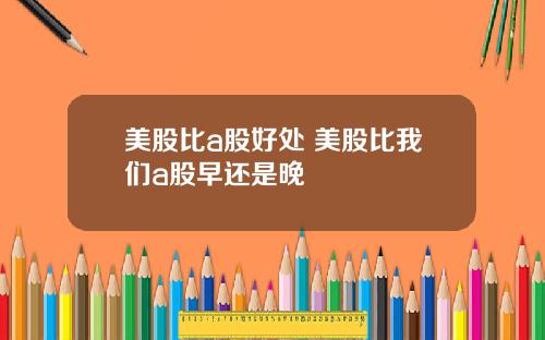 美股比a股好处 美股比我们a股早还是晚