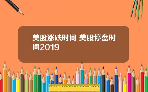美股涨跌时间 美股停盘时间2019
