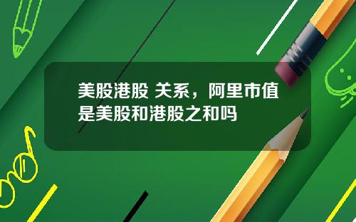 美股港股 关系,阿里市值是美股和港股之和吗
