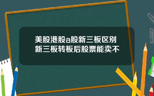 美股港股a股新三板区别 新三板转板后股票能卖不