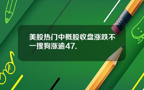 美股热门中概股收盘涨跌不一搜狗涨逾47.