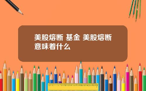 美股熔断 基金 美股熔断意味着什么