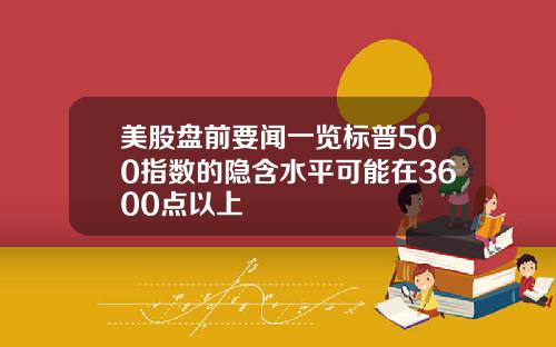 美股盘前要闻一览标普500指数的隐含水平可能在3600点以上
