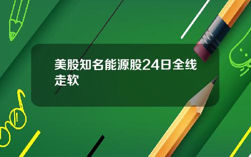 美股知名能源股24日全线走软