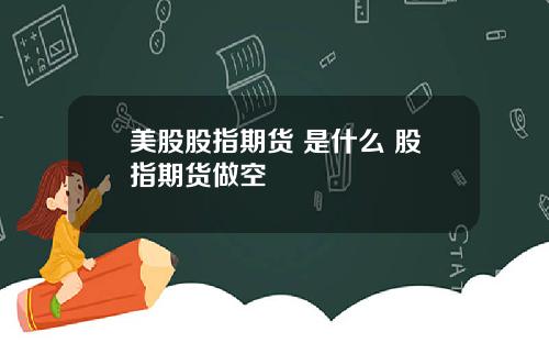 美股股指期货 是什么 股指期货做空