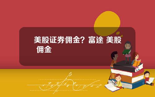 美股证券佣金?富途 美股 佣金