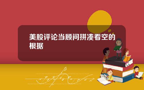 美股评论当顾问拼凑看空的根据