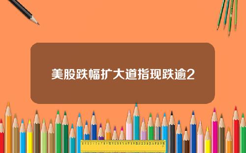美股跌幅扩大道指现跌逾2