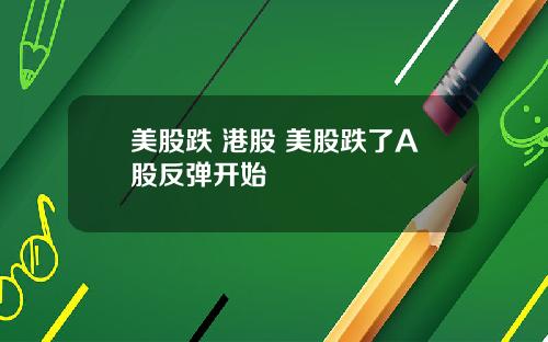 美股跌 港股 美股跌了A股反弹开始