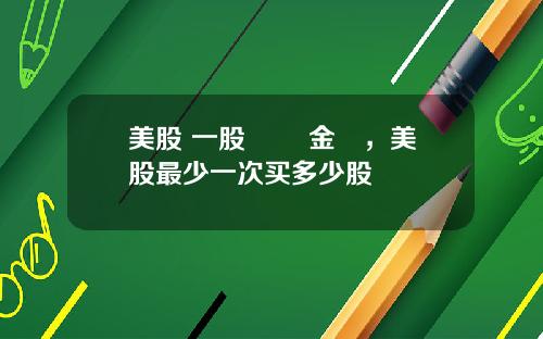 美股 一股 註冊金額,美股最少一次买多少股