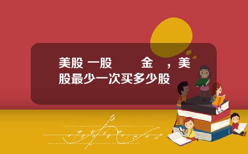 美股 一股 註冊金額,美股最少一次买多少股