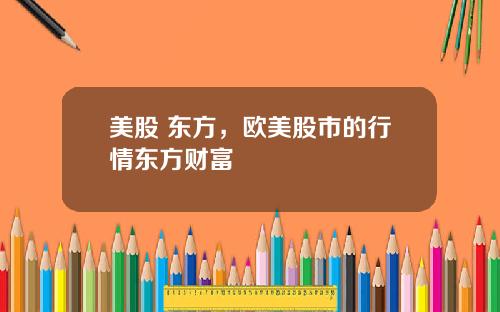 美股 东方,欧美股市的行情东方财富
