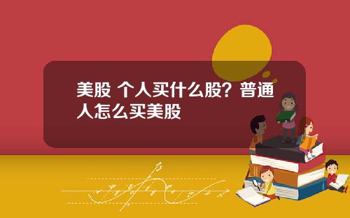 美股 个人买什么股?普通人怎么买美股