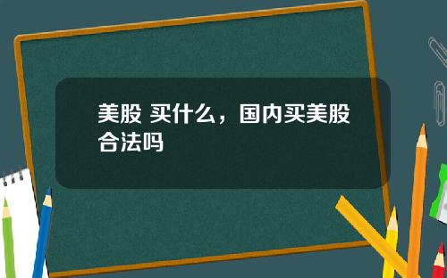 美股 买什么,国内买美股合法吗