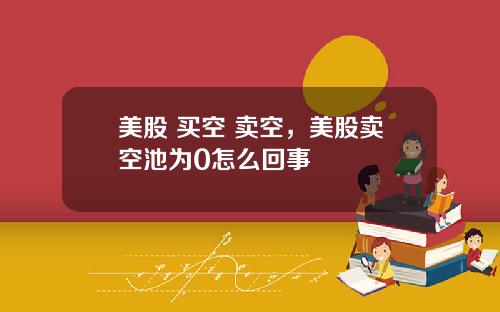 美股 买空 卖空,美股卖空池为0怎么回事