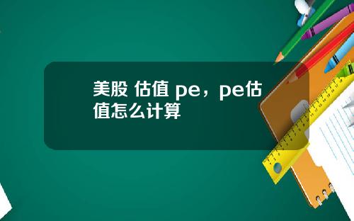 美股 估值 pe,pe估值怎么计算