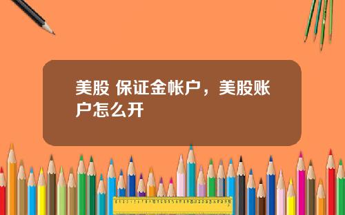 美股 保证金帐户,美股账户怎么开