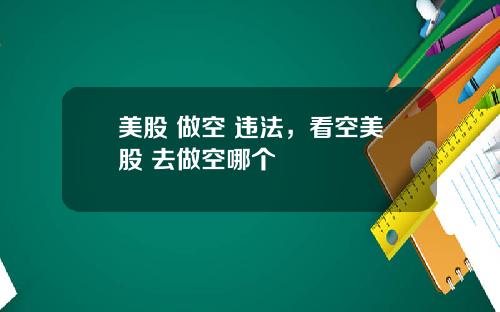 美股 做空 违法,看空美股 去做空哪个