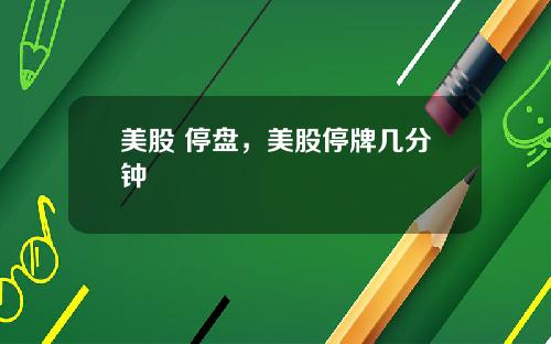 美股 停盘,美股停牌几分钟