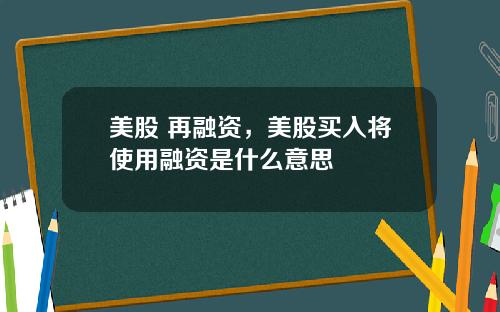 美股 再融资,美股买入将使用融资是什么意思