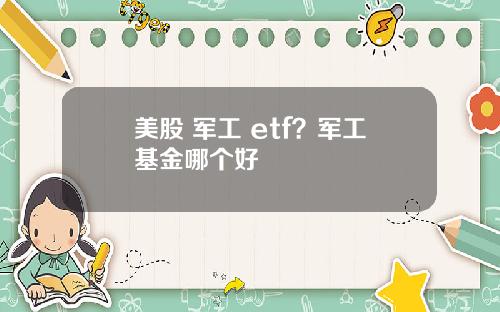 美股 军工 etf?军工基金哪个好