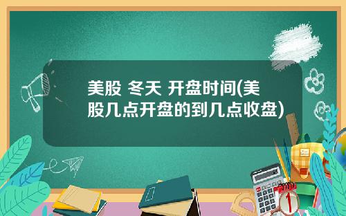 美股 冬天 开盘时间(美股几点开盘的到几点收盘)