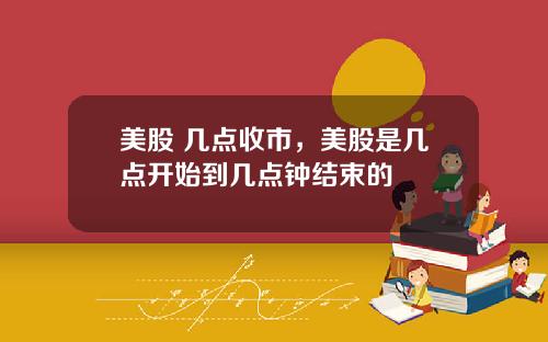 美股 几点收市，美股是几点开始到几点钟结束的