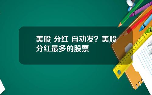 美股 分红 自动发?美股分红最多的股票