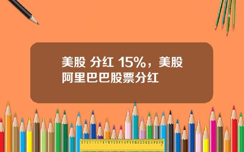 美股 分红 15%,美股阿里巴巴股票分红
