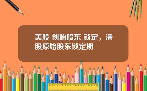 美股 创始股东 锁定,港股原始股东锁定期