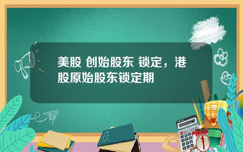美股 创始股东 锁定,港股原始股东锁定期