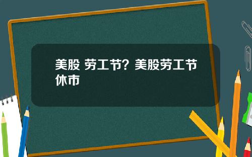 美股 劳工节?美股劳工节休市