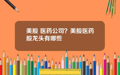 美股 医药公司？美股医药股龙头有哪些