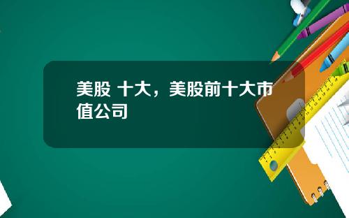 美股 十大,美股前十大市值公司