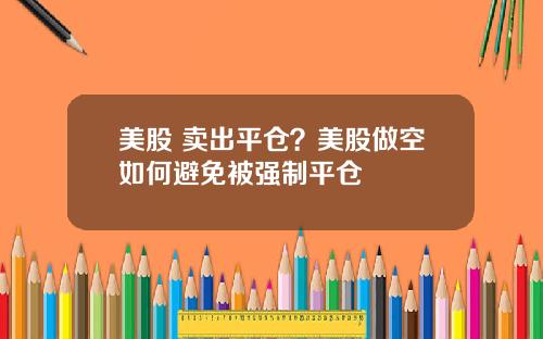 美股 卖出平仓?美股做空如何避免被强制平仓