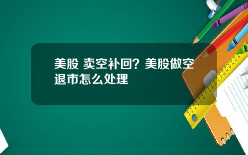 美股 卖空补回?美股做空退市怎么处理