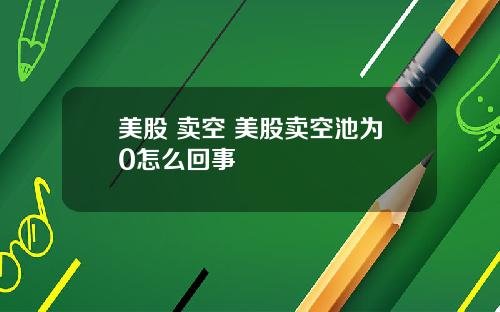 美股 卖空 美股卖空池为0怎么回事