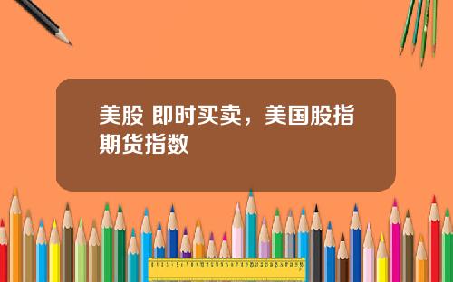 美股 即时买卖,美国股指期货指数