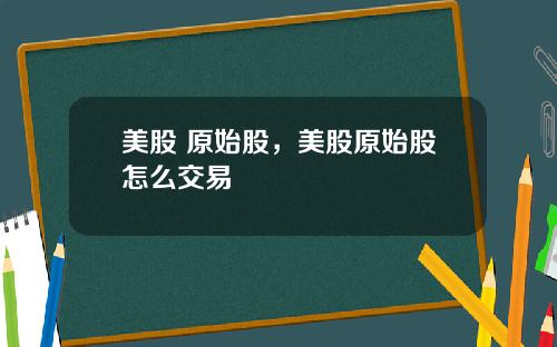 美股 原始股,美股原始股怎么交易
