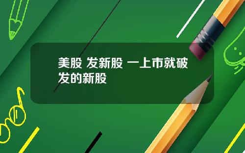 美股 发新股 一上市就破发的新股
