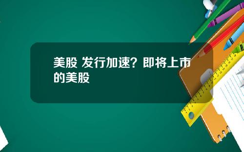 美股 发行加速?即将上市的美股