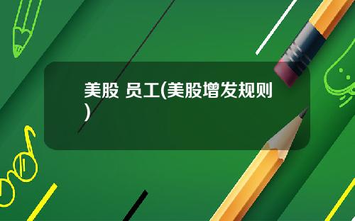 美股 员工(美股增发规则)