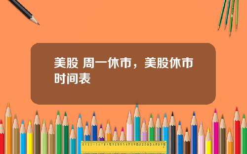 美股 周一休市,美股休市时间表